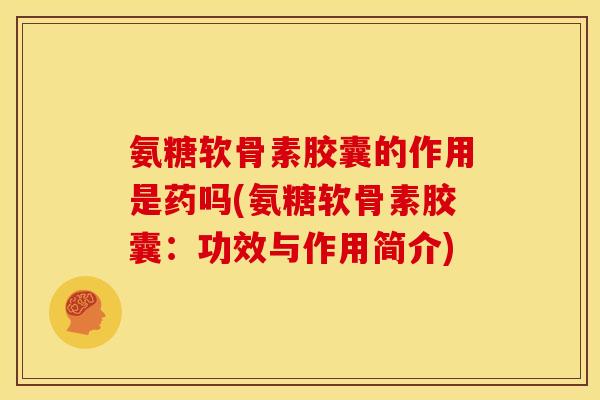 氨糖软骨素胶囊的作用是药吗(氨糖软骨素胶囊：功效与作用简介)