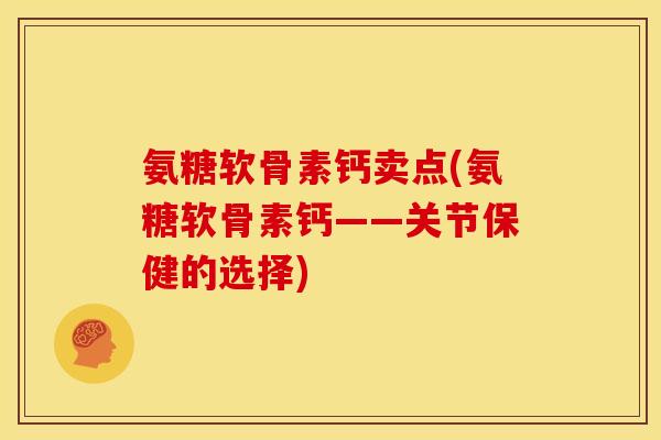 氨糖软骨素钙卖点(氨糖软骨素钙——关节保健的选择)
