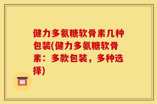 健力多氨糖软骨素几种包装(健力多氨糖软骨素：多款包装，多种选择)
