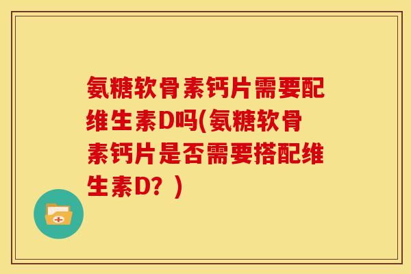 氨糖软骨素钙片需要配维生素D吗(氨糖软骨素钙片是否需要搭配维生素D？)
