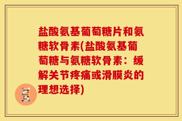 盐酸氨基葡萄糖片和氨糖软骨素(盐酸氨基葡萄糖与氨糖软骨素：缓解关节疼痛或滑膜炎的理想选择)