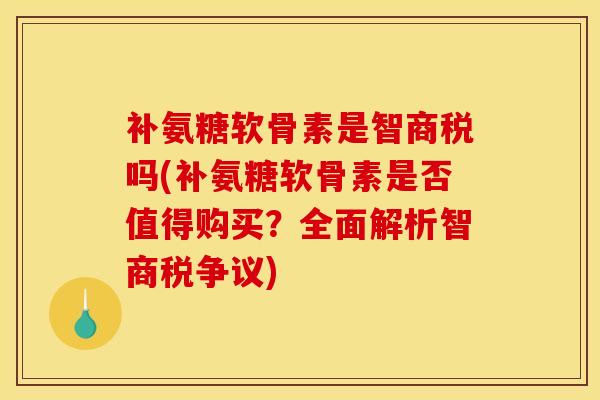 补氨糖软骨素是智商税吗(补氨糖软骨素是否值得购买？全面解析智商税争议)
