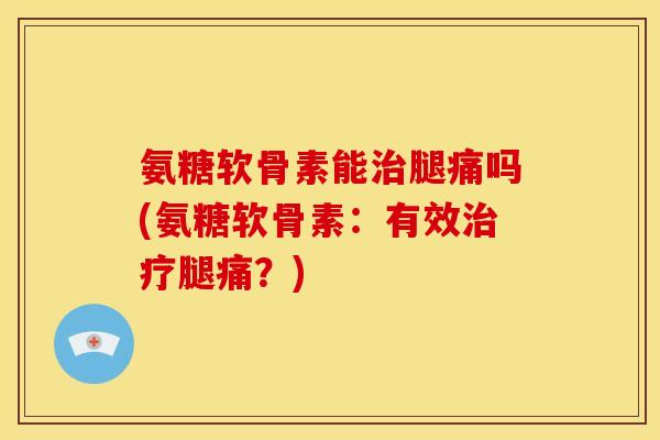 氨糖软骨素能治腿痛吗(氨糖软骨素：有效治疗腿痛？)-第1张图片-关节骑士