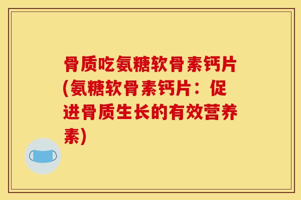骨质吃氨糖软骨素钙片(氨糖软骨素钙片：促进骨质生长的有效营养素)
