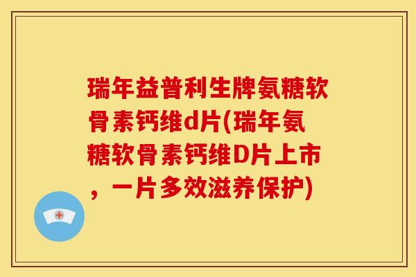 瑞年益普利生牌氨糖软骨素钙维d片(瑞年氨糖软骨素钙维D片上市，一片多效滋养保护)