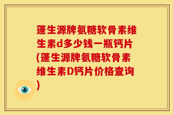蓬生源牌氨糖软骨素维生素d多少钱一瓶钙片(蓬生源牌氨糖软骨素维生素D钙片价格查询)-第1张图片-关节骑士 蓬生源牌氨糖软骨素维生素d多少钱一瓶钙片(蓬生源牌氨糖软骨素维生素D钙片价格查询)-第1张图片-关节骑士
