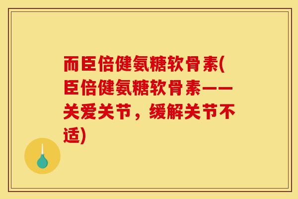 而臣倍健氨糖软骨素(臣倍健氨糖软骨素——关爱关节，缓解关节不适)