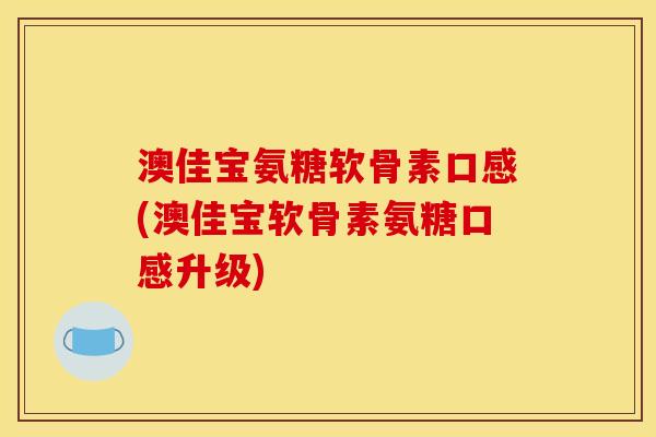 澳佳宝氨糖软骨素口感(澳佳宝软骨素氨糖口感升级)