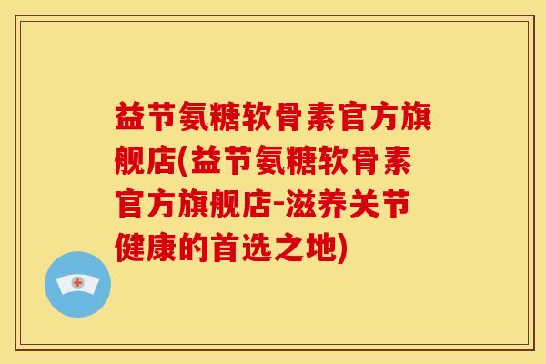 益节氨糖软骨素官方旗舰店(益节氨糖软骨素官方旗舰店-滋养关节健康的首选之地)