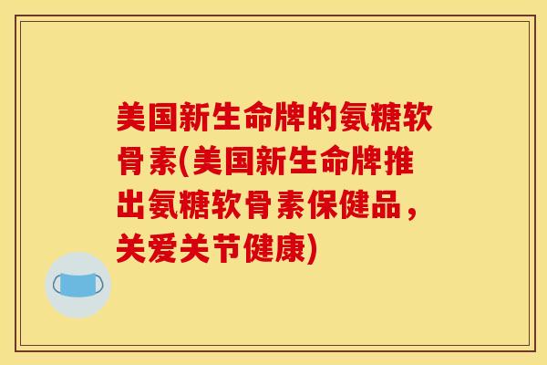 美国新生命牌的氨糖软骨素(美国新生命牌推出氨糖软骨素保健品，关爱关节健康)