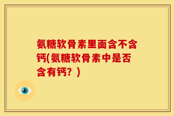 氨糖软骨素里面含不含钙(氨糖软骨素中是否含有钙？)-第1张图片-关节骑士