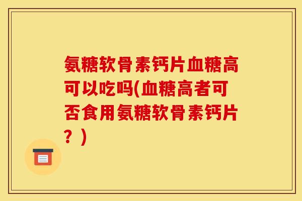 氨糖软骨素钙片血糖高可以吃吗(血糖高者可否食用氨糖软骨素钙片？)