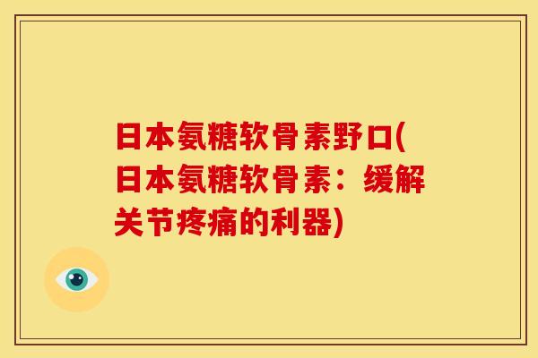 日本氨糖软骨素野口(日本氨糖软骨素：缓解关节疼痛的利器)