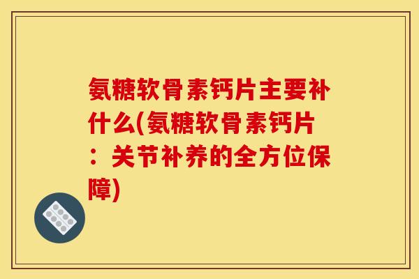 氨糖软骨素钙片主要补什么(氨糖软骨素钙片：关节补养的全方位保障)