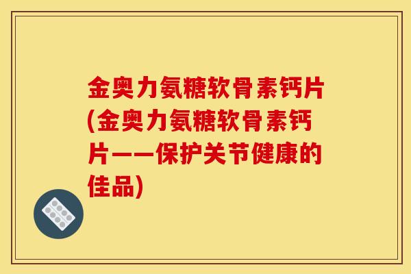 金奥力氨糖软骨素钙片(金奥力氨糖软骨素钙片——保护关节健康的佳品)