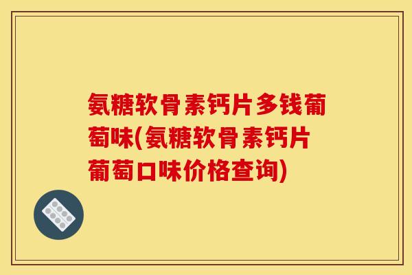 氨糖软骨素钙片多钱葡萄味(氨糖软骨素钙片葡萄口味价格查询)