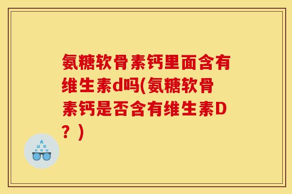 氨糖软骨素钙里面含有维生素d吗(氨糖软骨素钙是否含有维生素D？)