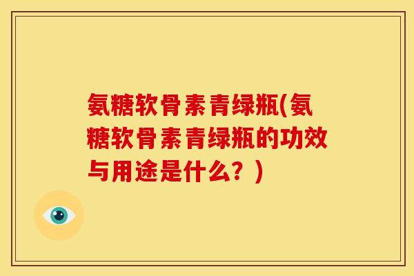 氨糖软骨素青绿瓶(氨糖软骨素青绿瓶的功效与用途是什么？)