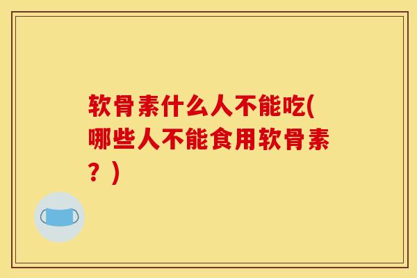 软骨素什么人不能吃(哪些人不能食用软骨素？)