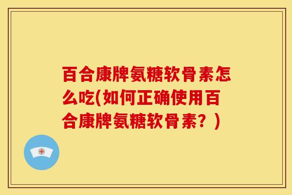 百合康牌氨糖软骨素怎么吃(如何正确使用百合康牌氨糖软骨素？)