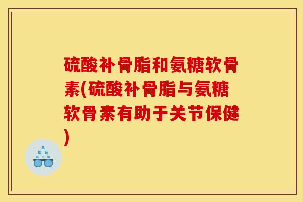 硫酸补骨脂和氨糖软骨素(硫酸补骨脂与氨糖软骨素有助于关节保健)