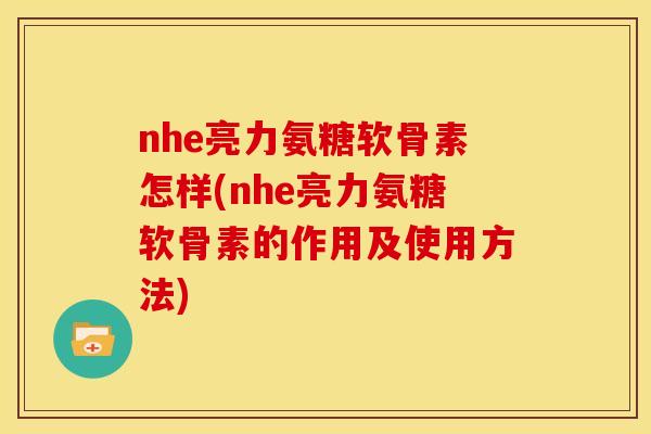 nhe亮力氨糖软骨素怎样(nhe亮力氨糖软骨素的作用及使用方法)