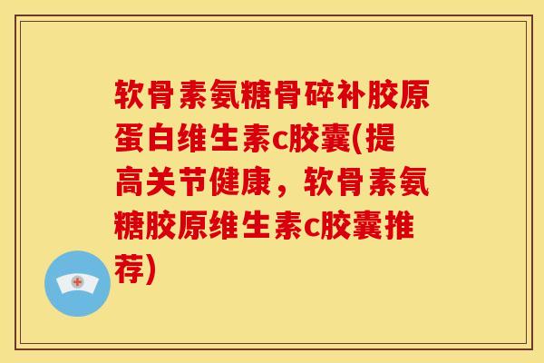 软骨素氨糖骨碎补胶原蛋白维生素c胶囊(提高关节健康，软骨素氨糖胶原维生素c胶囊推荐)-第1张图片-关节骑士