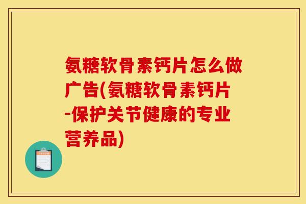 氨糖软骨素钙片怎么做广告(氨糖软骨素钙片-保护关节健康的专业营养品)