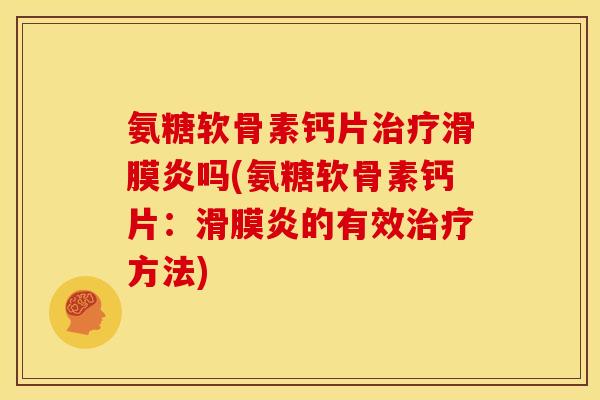 氨糖软骨素钙片治疗滑膜炎吗(氨糖软骨素钙片：滑膜炎的有效治疗方法)