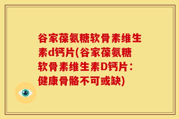 谷家葆氨糖软骨素维生素d钙片(谷家葆氨糖软骨素维生素D钙片：健康骨骼不可或缺)