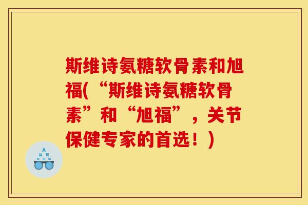 斯维诗氨糖软骨素和旭福(“斯维诗氨糖软骨素”和“旭福”，关节保健专家的首选！)