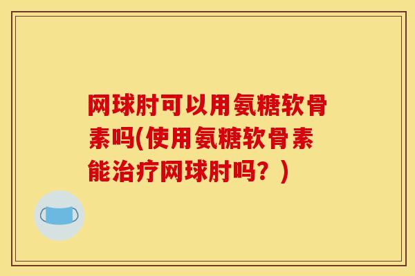 网球肘可以用氨糖软骨素吗(使用氨糖软骨素能治疗网球肘吗？)