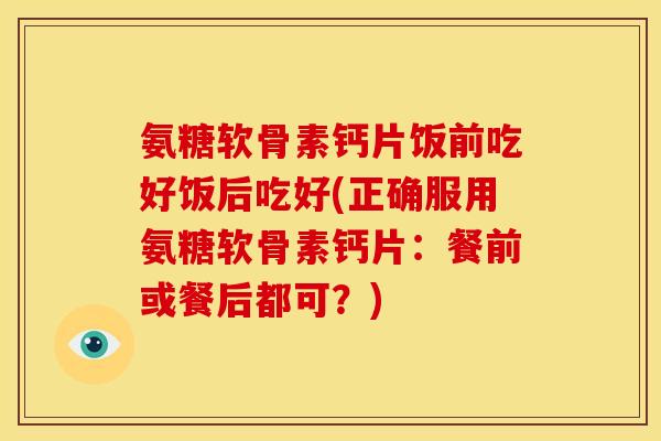 氨糖软骨素钙片饭前吃好饭后吃好(正确服用氨糖软骨素钙片：餐前或餐后都可？)