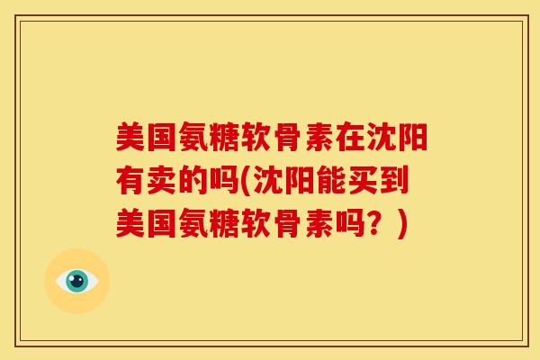 美国氨糖软骨素在沈阳有卖的吗(沈阳能买到美国氨糖软骨素吗？)