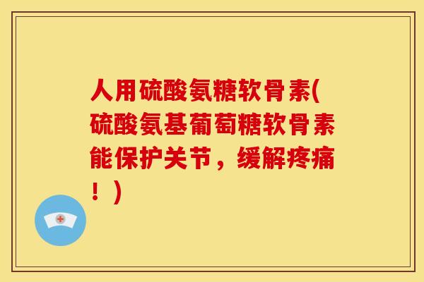 人用硫酸氨糖软骨素(硫酸氨基葡萄糖软骨素能保护关节，缓解疼痛！)