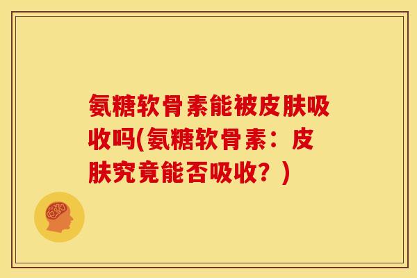 氨糖软骨素能被皮肤吸收吗(氨糖软骨素：皮肤究竟能否吸收？)