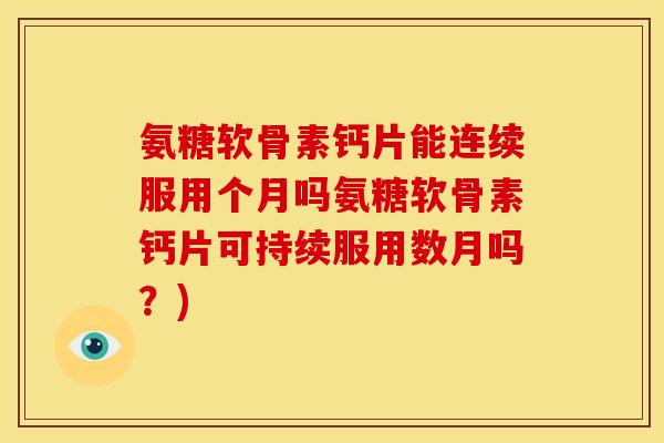 氨糖软骨素钙片能连续服用个月吗氨糖软骨素钙片可持续服用数月吗？)