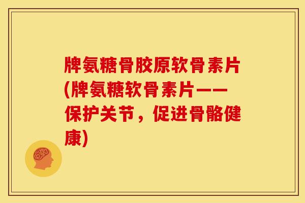 牌氨糖骨胶原软骨素片(牌氨糖软骨素片——保护关节，促进骨骼健康)