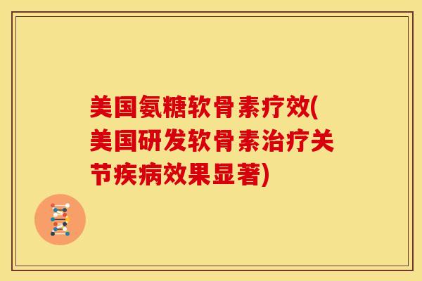 美国氨糖软骨素疗效(美国研发软骨素治疗关节疾病效果显著)