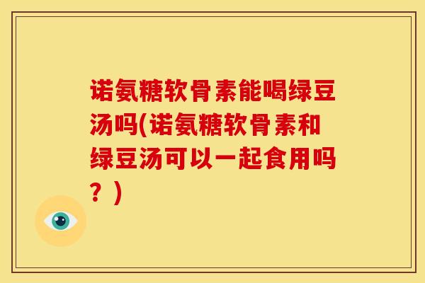 诺氨糖软骨素能喝绿豆汤吗(诺氨糖软骨素和绿豆汤可以一起食用吗？)