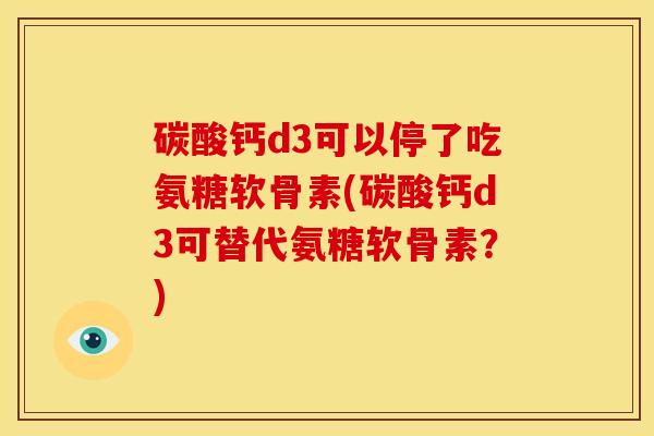 碳酸钙d3可以停了吃氨糖软骨素(碳酸钙d3可替代氨糖软骨素？)