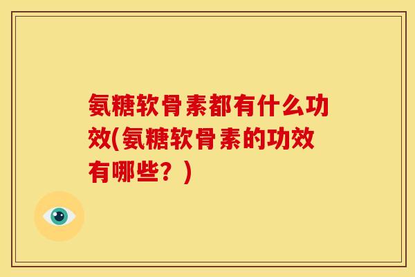 氨糖软骨素都有什么功效(氨糖软骨素的功效有哪些？)