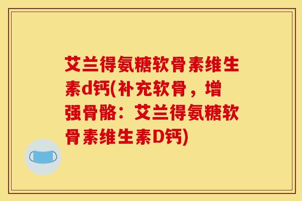 艾兰得氨糖软骨素维生素d钙(补充软骨，增强骨骼：艾兰得氨糖软骨素维生素D钙)