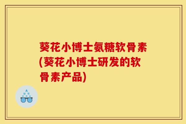 葵花小博士氨糖软骨素(葵花小博士研发的软骨素产品)-第1张图片-关节骑士