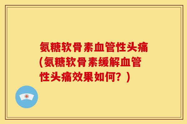 氨糖软骨素血管性头痛(氨糖软骨素缓解血管性头痛效果如何？)