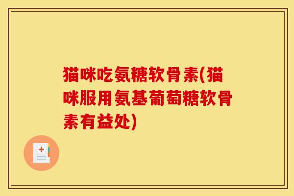 猫咪吃氨糖软骨素(猫咪服用氨基葡萄糖软骨素有益处)