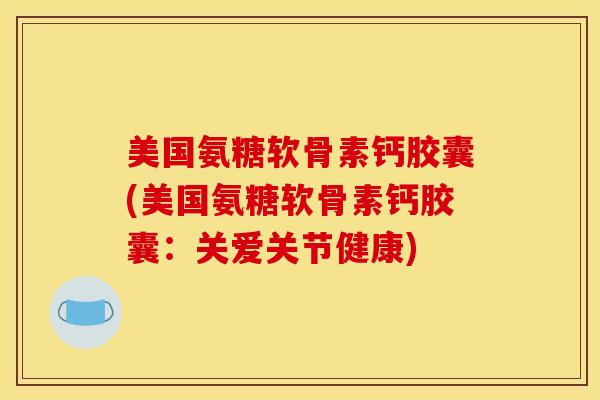 美国氨糖软骨素钙胶囊(美国氨糖软骨素钙胶囊：关爱关节健康)