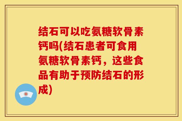 结石可以吃氨糖软骨素钙吗(结石患者可食用氨糖软骨素钙,这些食品有助于预防结石的形成)-第1张图片-关节骑士 结石可以吃氨糖软骨素钙吗(结石患者可食用氨糖软骨素钙,这些食品有助于预防结石的形成)-第1张图片-关节骑士