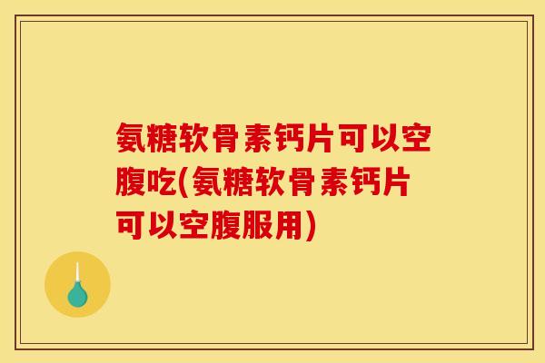 氨糖软骨素钙片可以空腹吃(氨糖软骨素钙片可以空腹服用)