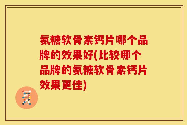 氨糖软骨素钙片哪个品牌的效果好(比较哪个品牌的氨糖软骨素钙片效果更佳)